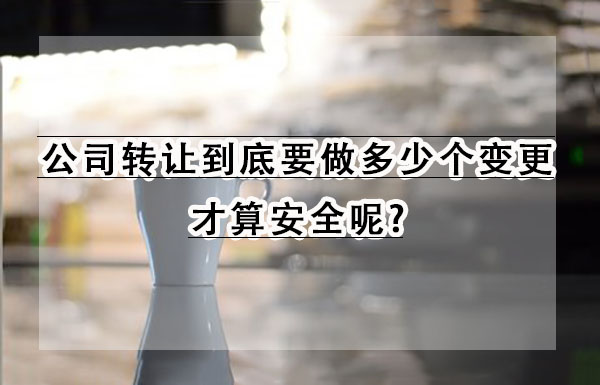 公司转让到底要做多少个变更才算安全呢?